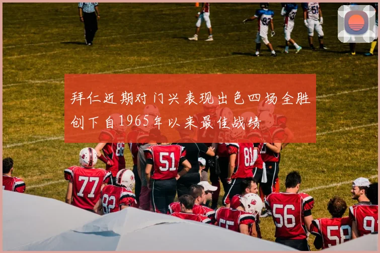 拜仁近期对门兴表现出色四场全胜创下自1965年以来最佳战绩