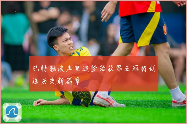 巴特勒谈库里追梦若获第五冠将创造历史新篇章