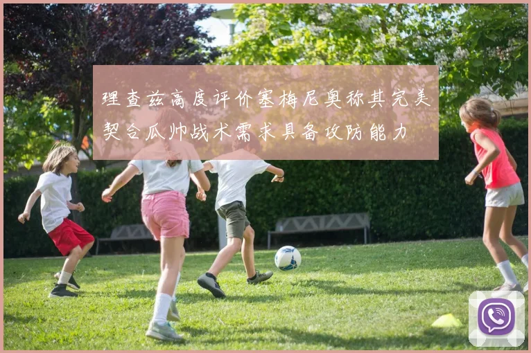 理查兹高度评价塞梅尼奥称其完美契合瓜帅战术需求具备攻防能力