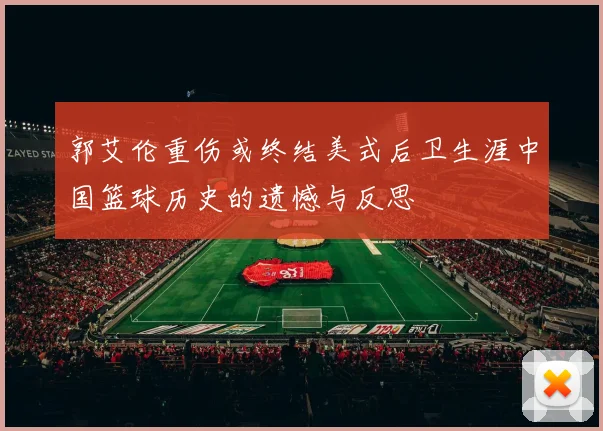 郭艾伦重伤或终结美式后卫生涯中国篮球历史的遗憾与反思