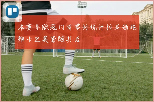 本赛季欧冠门将零封统计拉亚领跑维卡里奥紧随其后