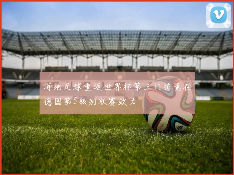 海地足球重返世界杯第三门将竟在德国第5级别联赛效力