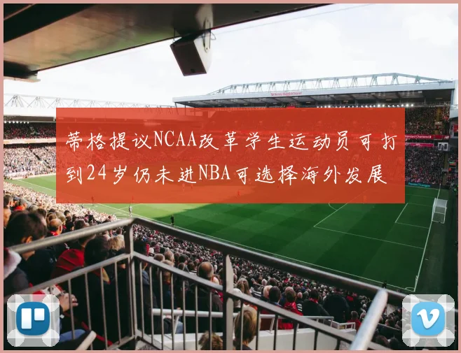 蒂格提议NCAA改革学生运动员可打到24岁仍未进NBA可选择海外发展