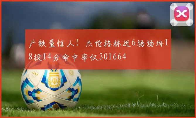 产铁量惊人！杰伦格林近6场场均18投14分命中率仅301664