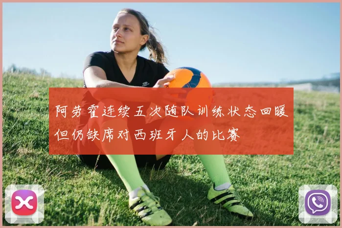 阿劳霍连续五次随队训练状态回暖但仍缺席对西班牙人的比赛