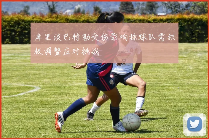 库里谈巴特勒受伤影响称球队需积极调整应对挑战