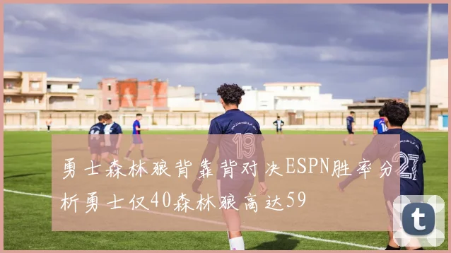 勇士森林狼背靠背对决ESPN胜率分析勇士仅40森林狼高达59