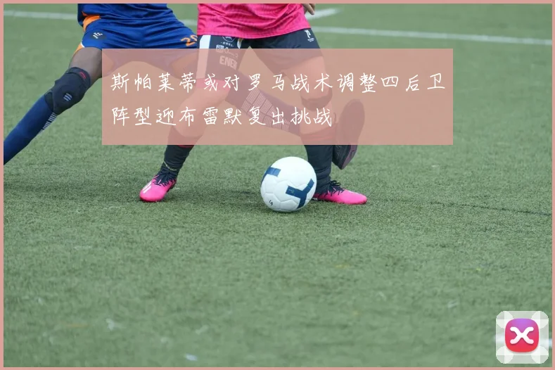 斯帕莱蒂或对罗马战术调整四后卫阵型迎布雷默复出挑战