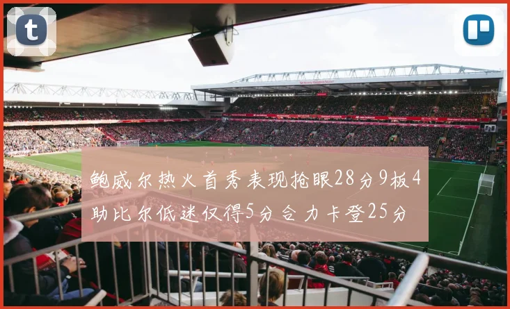 鲍威尔热火首秀表现抢眼28分9板4助比尔低迷仅得5分合力卡登25分