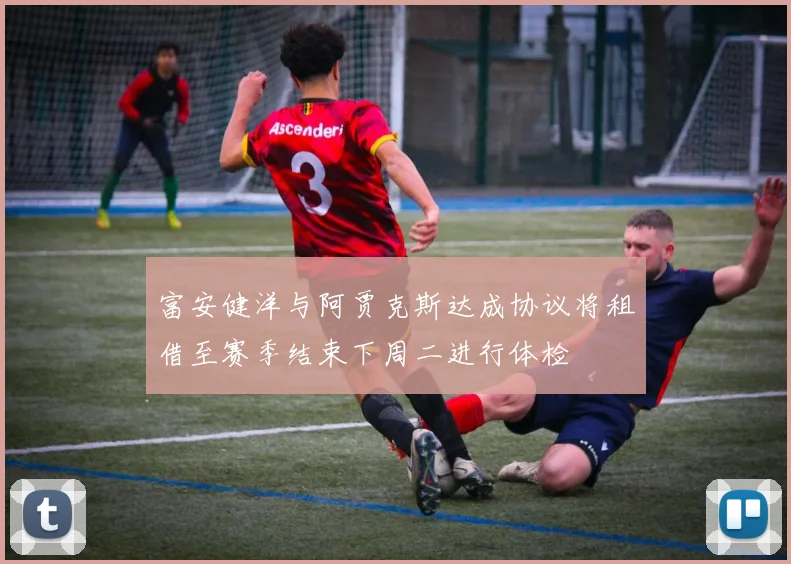 富安健洋与阿贾克斯达成协议将租借至赛季结束下周二进行体检