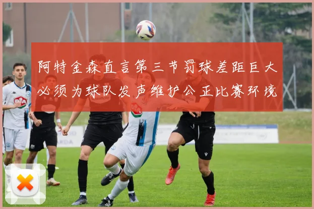 阿特金森直言第三节罚球差距巨大必须为球队发声维护公正比赛环境