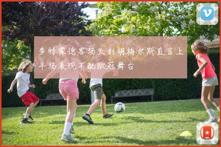 多特蒙德客场失利胡梅尔斯直言上半场表现不配欧冠舞台