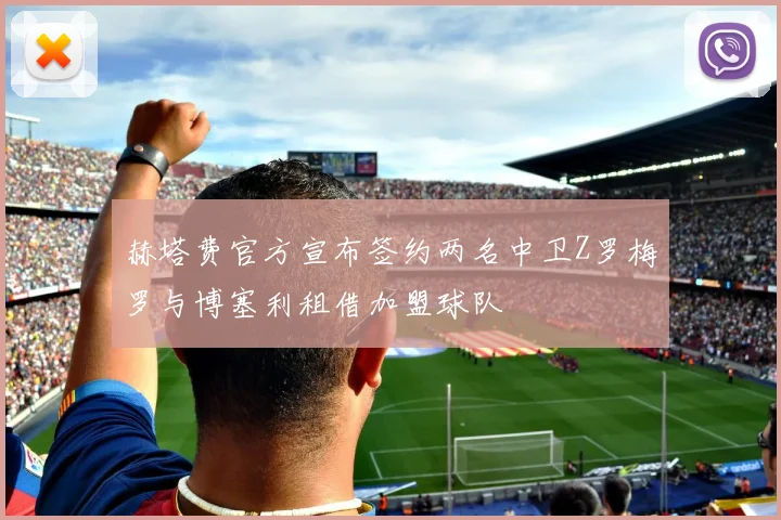 赫塔费官方宣布签约两名中卫Z罗梅罗与博塞利租借加盟球队