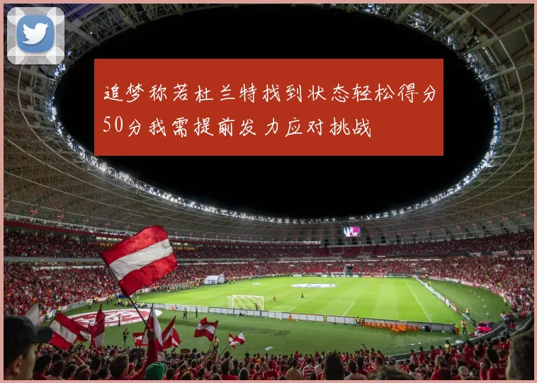 追梦称若杜兰特找到状态轻松得分50分我需提前发力应对挑战