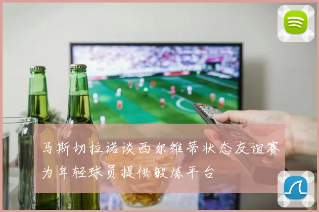 马斯切拉诺谈西尔维蒂状态友谊赛为年轻球员提供锻炼平台